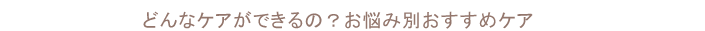 どんなケアができるの？お悩み別おすすめケア