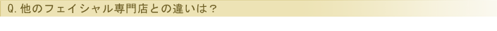 他のフェイシャル専門店との違いは？